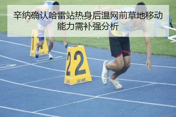 辛纳确认哈雷站热身后温网前草地移动能力需补强分析